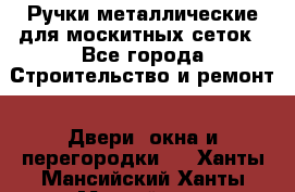 Ручки металлические для москитных сеток - Все города Строительство и ремонт » Двери, окна и перегородки   . Ханты-Мансийский,Ханты-Мансийск г.